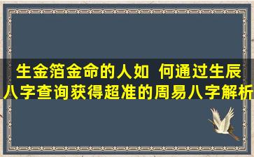 生金箔金命的人如  何通过生辰八字查询获得超准的周易八字解析